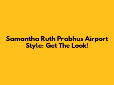 Samantha Ruth Prabhu's Airport Style: Get The Look!