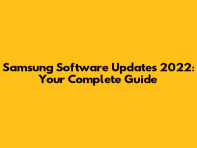 Samsung Software Updates 2022: Your Complete Guide