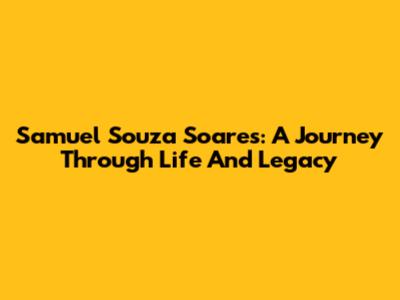 Samuel Souza Soares: A Journey Through Life And Legacy