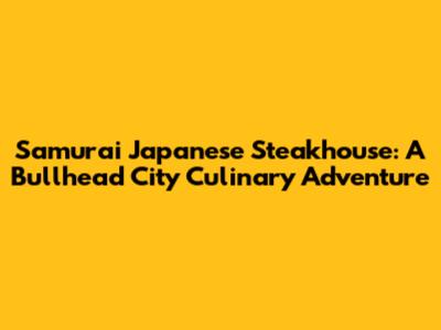 Samurai Japanese Steakhouse: A Bullhead City Culinary Adventure