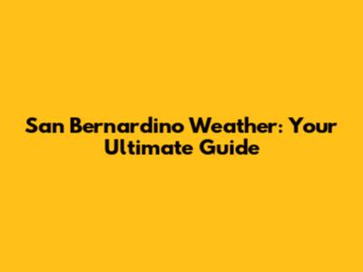 San Bernardino Weather: Your Ultimate Guide