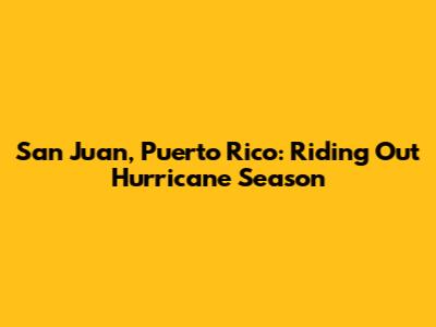 San Juan, Puerto Rico: Riding Out Hurricane Season