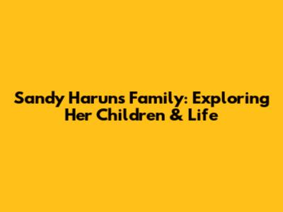 Sandy Harun's Family: Exploring Her Children & Life