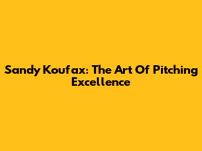 Sandy Koufax: The Art Of Pitching Excellence
