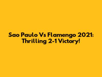 Sao Paulo Vs Flamengo 2021: Thrilling 2-1 Victory!