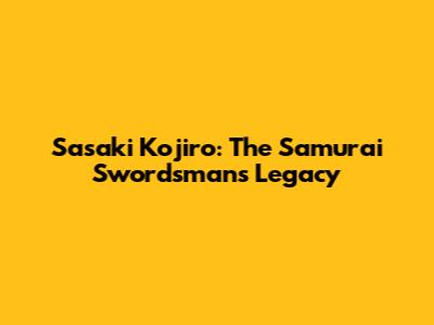 Sasaki Kojiro: The Samurai Swordsman's Legacy