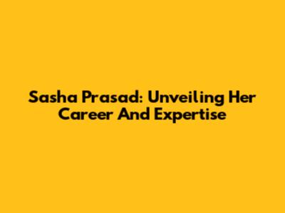 Sasha Prasad: Unveiling Her Career And Expertise