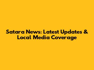 Satara News: Latest Updates & Local Media Coverage