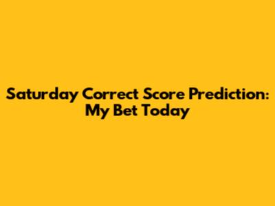 Saturday Correct Score Prediction: My Bet Today