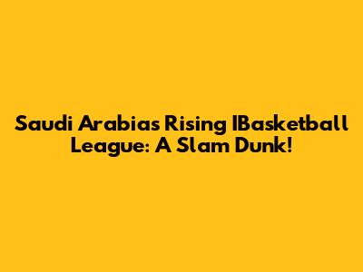 Saudi Arabia's Rising IBasketball League: A Slam Dunk!