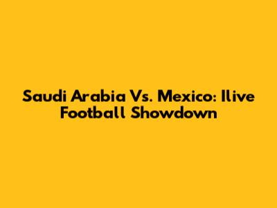 Saudi Arabia Vs. Mexico: Ilive Football Showdown