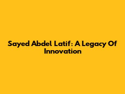 Sayed Abdel Latif: A Legacy Of Innovation