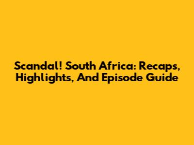 Scandal! South Africa: Recaps, Highlights, And Episode Guide