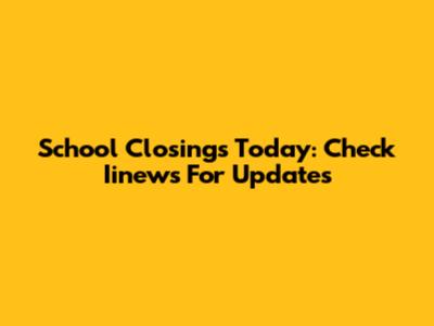 School Closings Today: Check Iinews For Updates