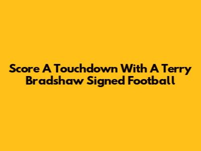 Score A Touchdown With A Terry Bradshaw Signed Football