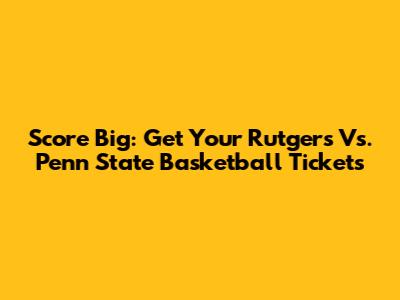 Score Big: Get Your Rutgers Vs. Penn State Basketball Tickets