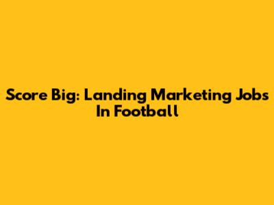Score Big: Landing Marketing Jobs In Football