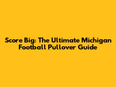 Score Big: The Ultimate Michigan Football Pullover Guide