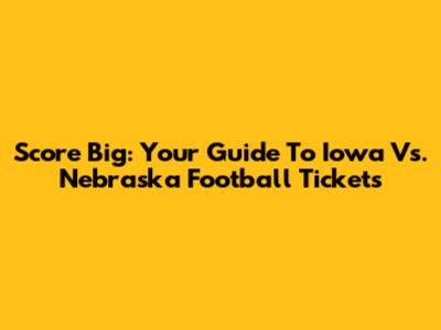Score Big: Your Guide To Iowa Vs. Nebraska Football Tickets