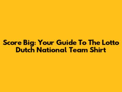 Score Big: Your Guide To The Lotto Dutch National Team Shirt