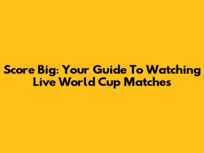 Score Big: Your Guide To Watching Live World Cup Matches