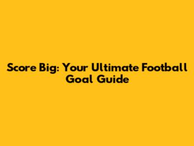 Score Big: Your Ultimate Football Goal Guide