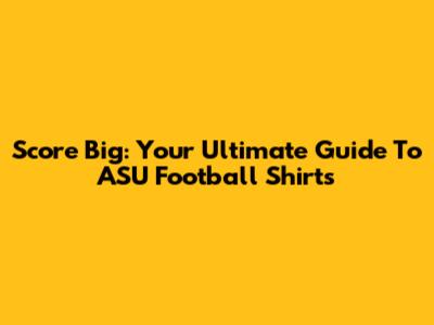 Score Big: Your Ultimate Guide To ASU Football Shirts
