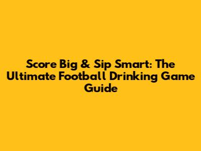 Score Big & Sip Smart: The Ultimate Football Drinking Game Guide