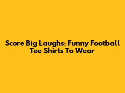 Score Big Laughs: Funny Football Tee Shirts To Wear