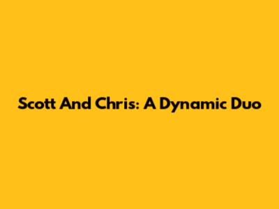 Scott And Chris: A Dynamic Duo