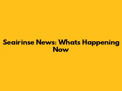 Seairinse News: What's Happening Now