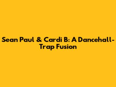Sean Paul & Cardi B: A Dancehall-Trap Fusion