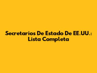 Secretarios De Estado De EE.UU.: Lista Completa