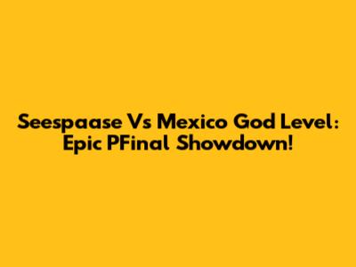 Seespaase Vs Mexico God Level: Epic PFinal Showdown!