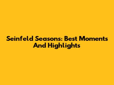 Seinfeld Seasons: Best Moments And Highlights