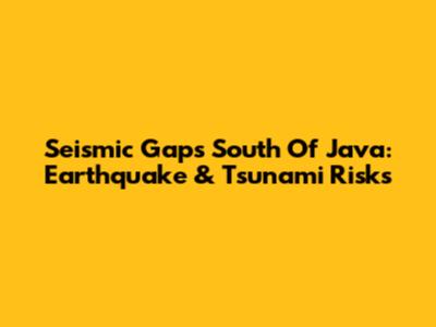 Seismic Gaps South Of Java: Earthquake & Tsunami Risks