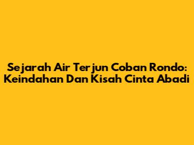 Sejarah Air Terjun Coban Rondo: Keindahan Dan Kisah Cinta Abadi