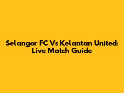 Selangor FC Vs Kelantan United: Live Match Guide