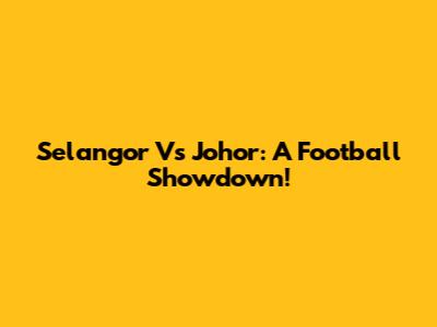 Selangor Vs Johor: A Football Showdown!