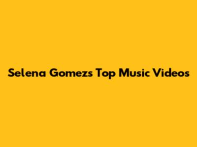 Selena Gomez's Top Music Videos