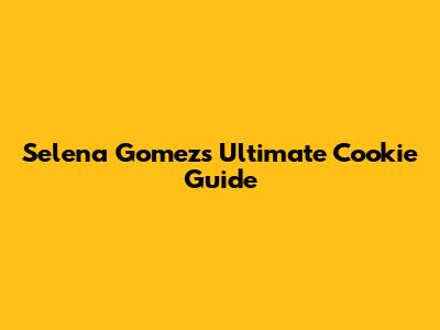 Selena Gomez's Ultimate Cookie Guide