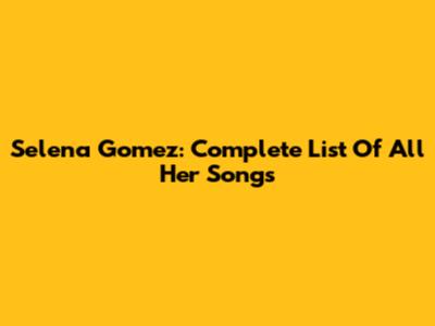 Selena Gomez: Complete List Of All Her Songs