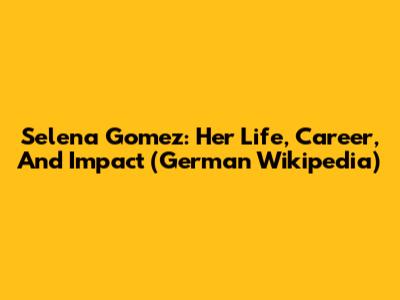 Selena Gomez: Her Life, Career, And Impact (German Wikipedia)