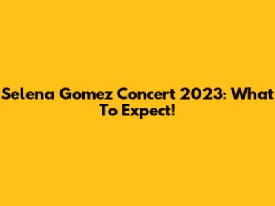 Selena Gomez Concert 2023: What To Expect!