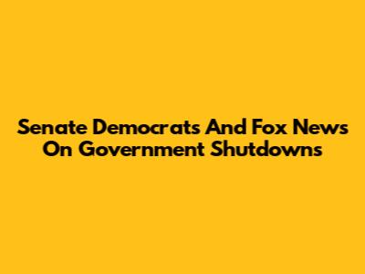 Senate Democrats And Fox News On Government Shutdowns