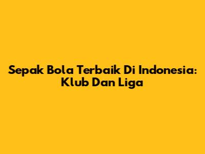 Sepak Bola Terbaik Di Indonesia: Klub Dan Liga
