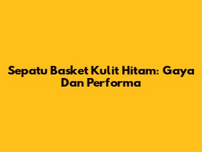 Sepatu Basket Kulit Hitam: Gaya Dan Performa
