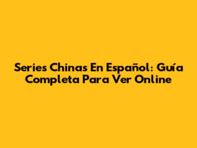 Series Chinas En Español: Guía Completa Para Ver Online