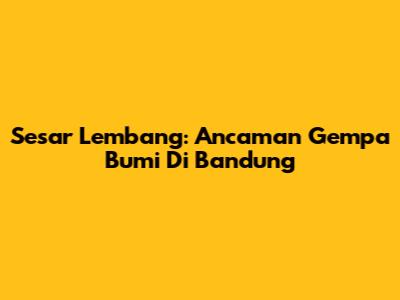 Sesar Lembang: Ancaman Gempa Bumi Di Bandung