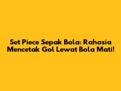 Set Piece Sepak Bola: Rahasia Mencetak Gol Lewat Bola Mati!